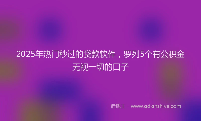 2025年热门秒过的贷款软件，罗列5个有公积金无视一切的口子