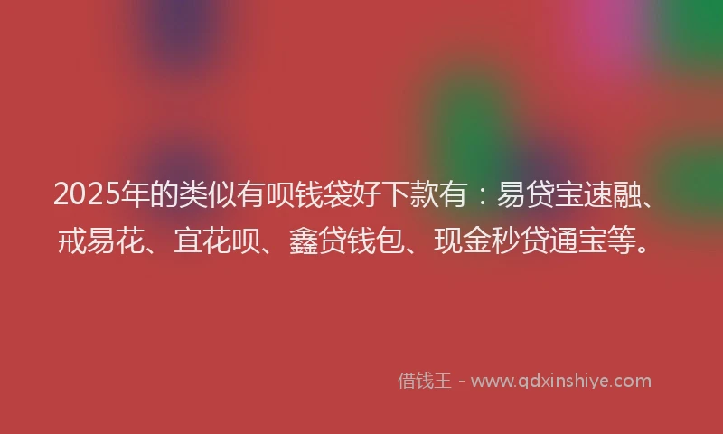 2025年的类似有呗钱袋好下款有：易贷宝速融、戒易花、宜花呗、鑫贷钱包、现金秒贷通宝等。