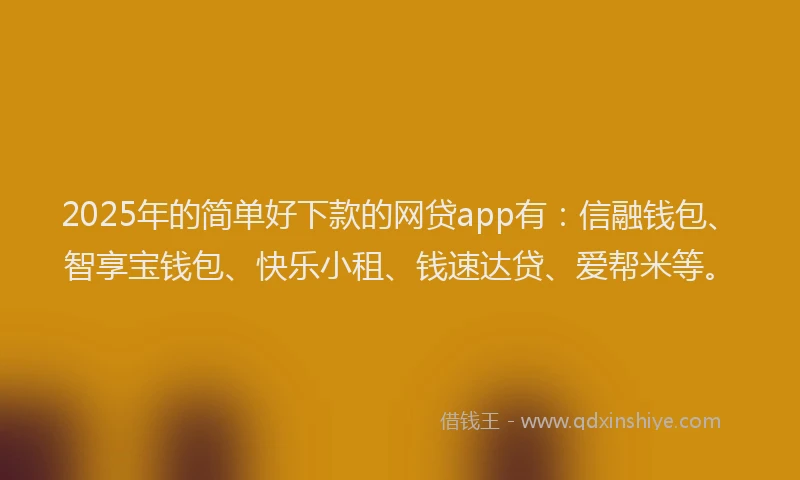 2025年的简单好下款的网贷app有：信融钱包、智享宝钱包、快乐小租、钱速达贷、爱帮米等。