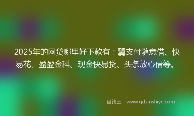 2025年的网贷哪里好下款有：翼支付随意借、快易花、盈盈金科、现金快易贷、头条放心借等。