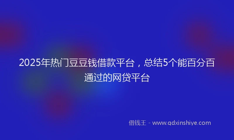 2025年热门豆豆钱借款平台，总结5个能百分百通过的网贷平台