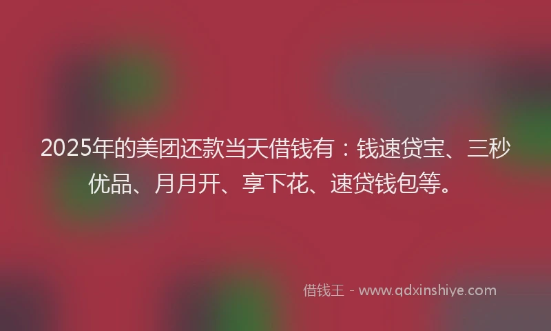 2025年的美团还款当天借钱有：钱速贷宝、三秒优品、月月开、享下花、速贷钱包等。