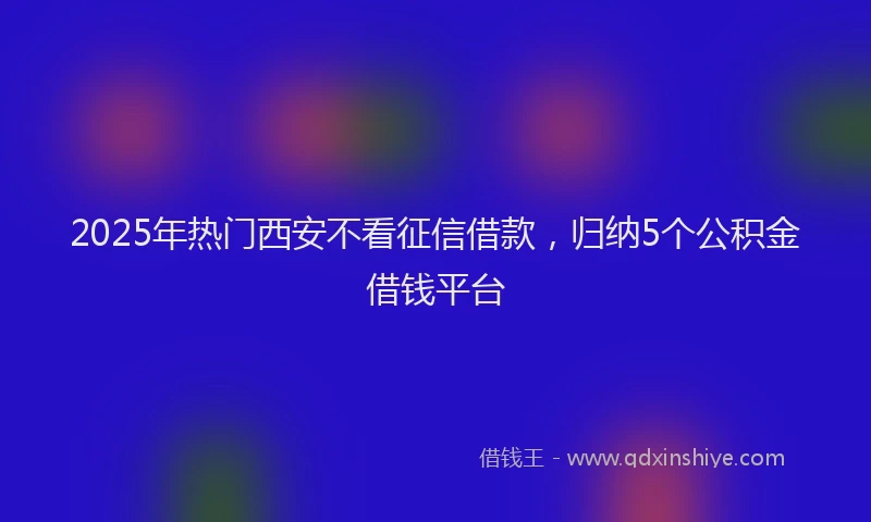 2025年热门西安不看征信借款，归纳5个公积金借钱平台