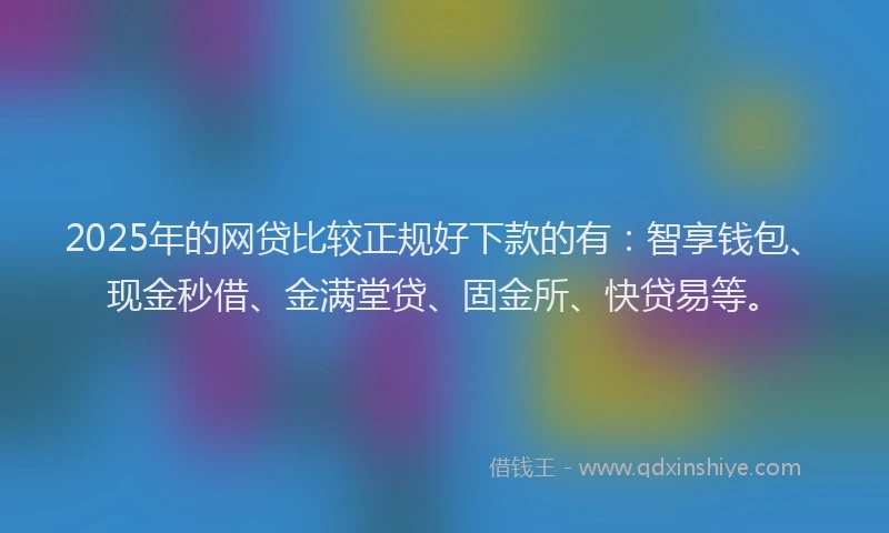 2025年的网贷比较正规好下款的有：智享钱包、现金秒借、金满堂贷、固金所、快贷易等。