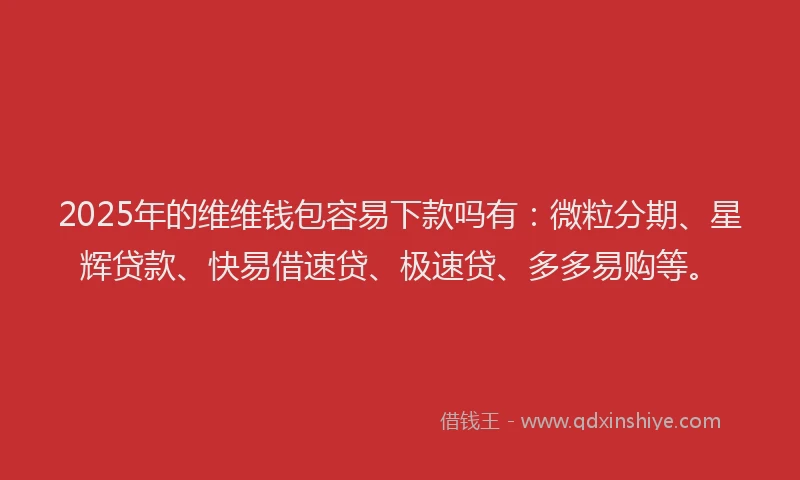 2025年的维维钱包容易下款吗有：微粒分期、星辉贷款、快易借速贷、极速贷、多多易购等。
