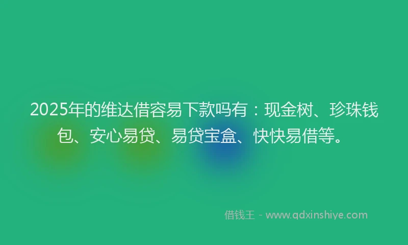 2025年的维达借容易下款吗有：现金树、珍珠钱包、安心易贷、易贷宝盒、快快易借等。