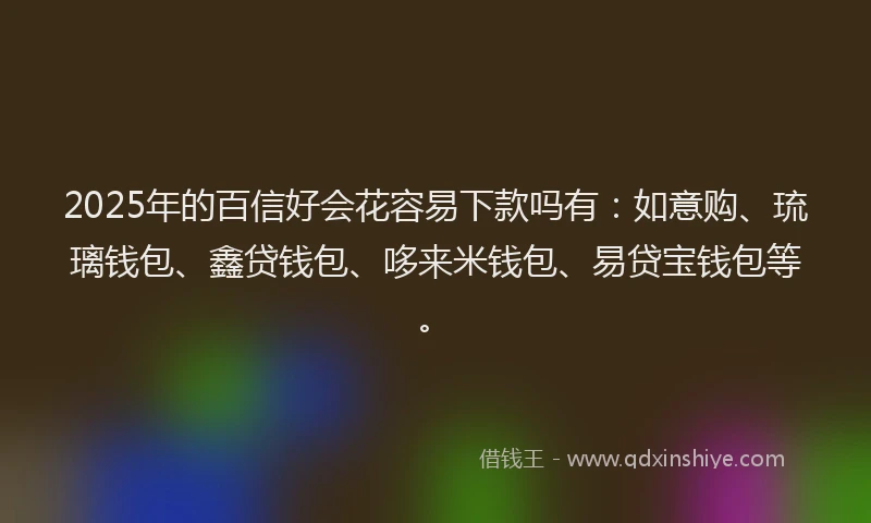 2025年的百信好会花容易下款吗有：如意购、琉璃钱包、鑫贷钱包、哆来米钱包、易贷宝钱包等。