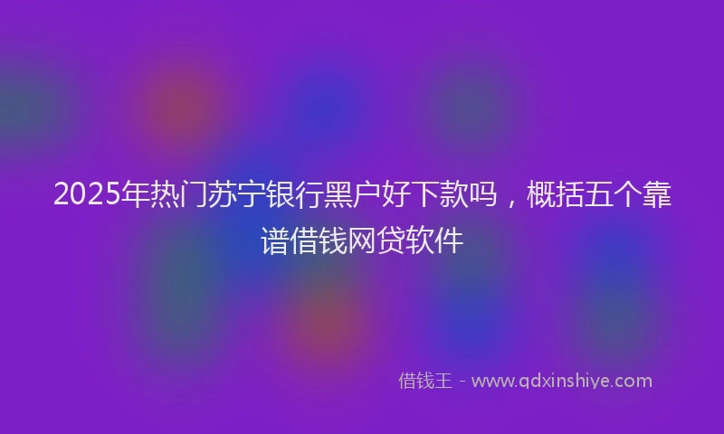 2025年热门苏宁银行黑户好下款吗，概括五个靠谱借钱网贷软件