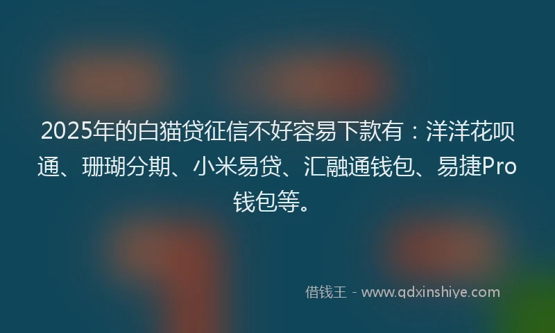 2025年的白猫贷征信不好容易下款有：洋洋花呗通、珊瑚分期、小米易贷、汇融通钱包、易捷Pro钱包等。