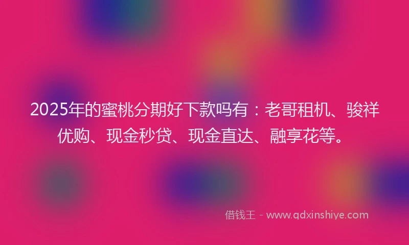 2025年的蜜桃分期好下款吗有：老哥租机、骏祥优购、现金秒贷、现金直达、融享花等。