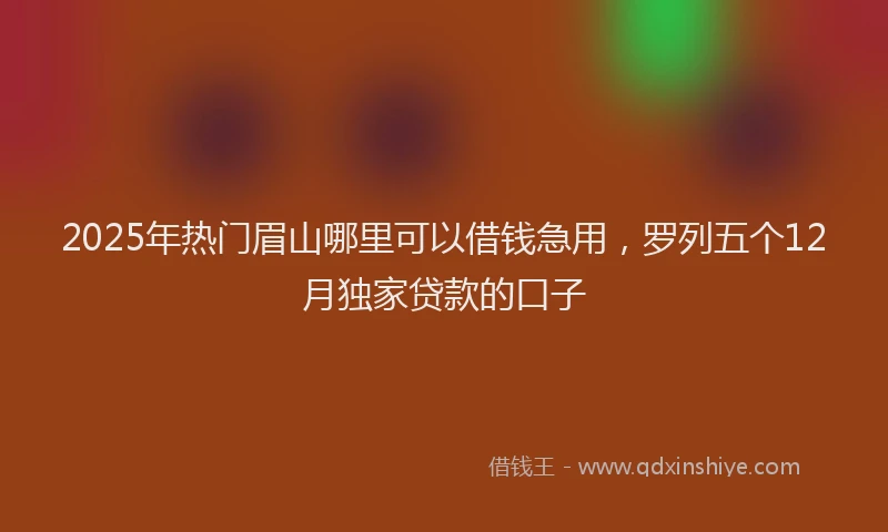 2025年热门眉山哪里可以借钱急用，罗列五个12月独家贷款的口子