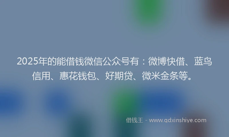 2025年的能借钱微信公众号有：微博快借、蓝鸟信用、惠花钱包、好期贷、微米金条等。