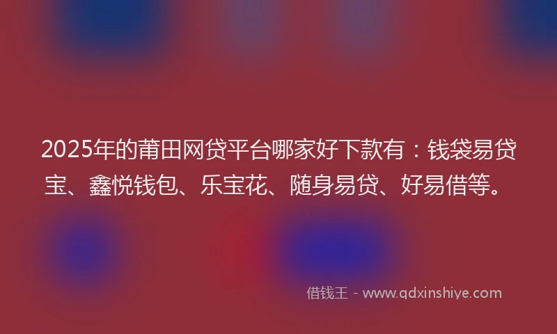 2025年的莆田网贷平台哪家好下款有：钱袋易贷宝、鑫悦钱包、乐宝花、随身易贷、好易借等。