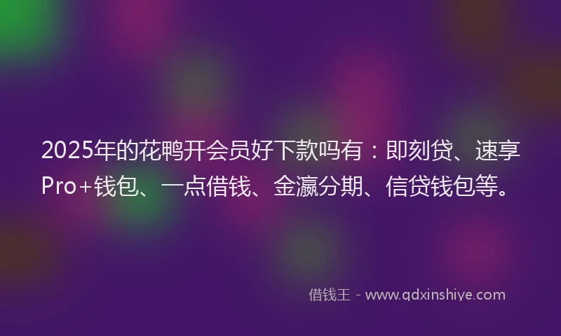 2025年的花鸭开会员好下款吗有：即刻贷、速享Pro+钱包、一点借钱、金瀛分期、信贷钱包等。