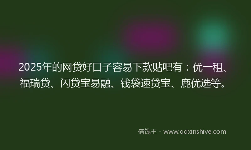 2025年的网贷好口子容易下款贴吧有：优一租、福瑞贷、闪贷宝易融、钱袋速贷宝、鹿优选等。