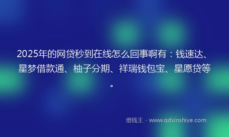 2025年的网贷秒到在线怎么回事啊有：钱速达、星梦借款通、柚子分期、祥瑞钱包宝、星愿贷等。