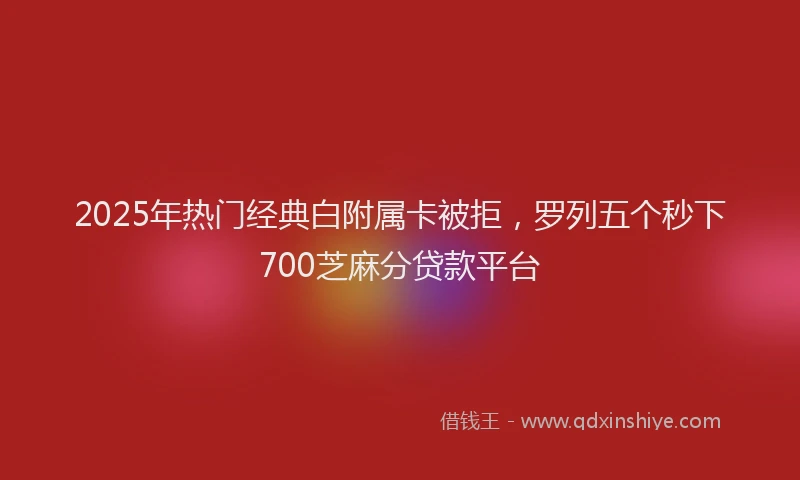 2025年热门经典白附属卡被拒，罗列五个秒下700芝麻分贷款平台