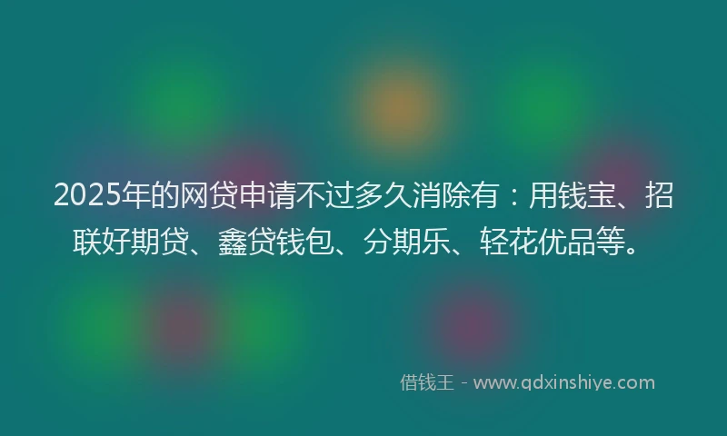 2025年的网贷申请不过多久消除有：用钱宝、招联好期贷、鑫贷钱包、分期乐、轻花优品等。
