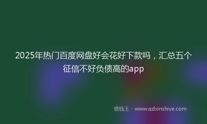 2025年热门百度网盘好会花好下款吗，汇总五个征信不好负债高的app