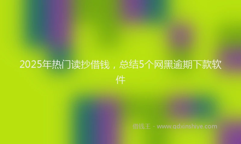 2025年热门读抄借钱，总结5个网黑逾期下款软件