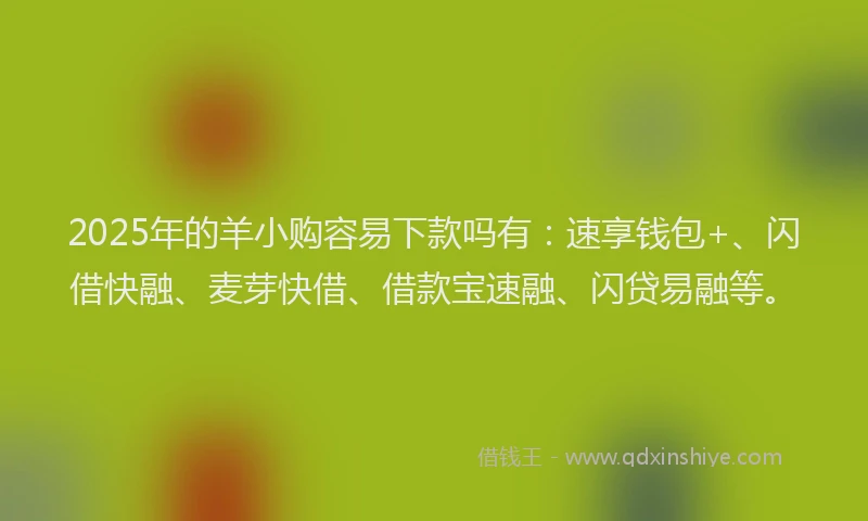2025年的羊小购容易下款吗有：速享钱包+、闪借快融、麦芽快借、借款宝速融、闪贷易融等。
