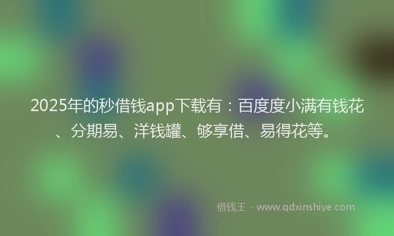 2025年的秒借钱app下载有：百度度小满有钱花、分期易、洋钱罐、够享借、易得花等。