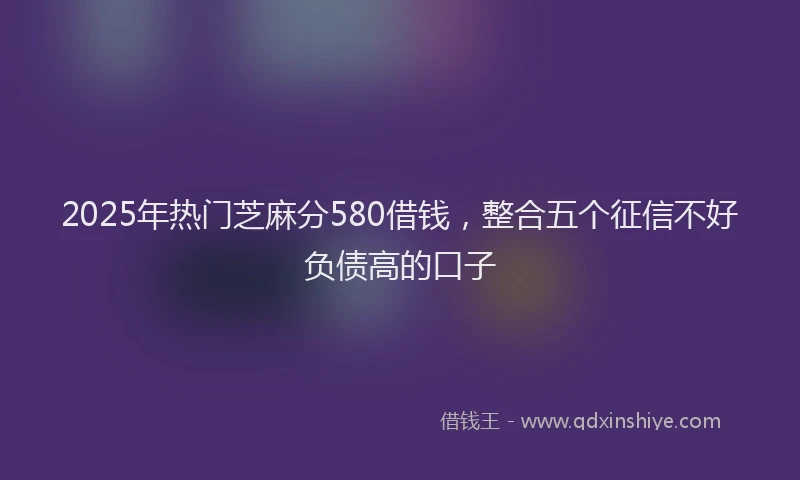 2025年热门芝麻分580借钱，整合五个征信不好负债高的口子