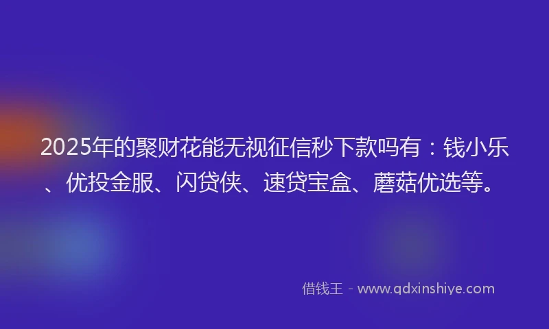 2025年的聚财花能无视征信秒下款吗有：钱小乐、优投金服、闪贷侠、速贷宝盒、蘑菇优选等。