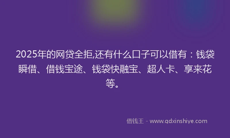 2025年的网贷全拒,还有什么口子可以借有：钱袋瞬借、借钱宝途、钱袋快融宝、超人卡、享来花等。