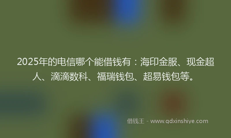 2025年的电信哪个能借钱有：海印金服、现金超人、滴滴数科、福瑞钱包、超易钱包等。