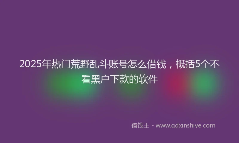 2025年热门荒野乱斗账号怎么借钱，概括5个不看黑户下款的软件