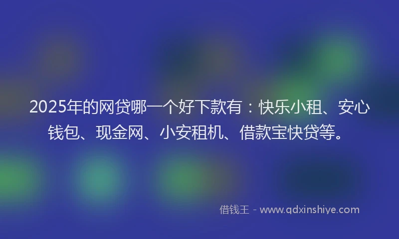 2025年的网贷哪一个好下款有：快乐小租、安心钱包、现金网、小安租机、借款宝快贷等。