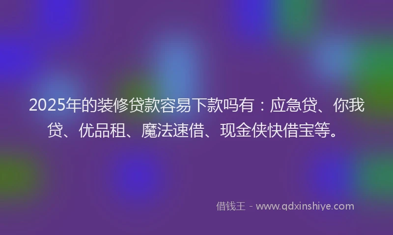 2025年的装修贷款容易下款吗有：应急贷、你我贷、优品租、魔法速借、现金侠快借宝等。