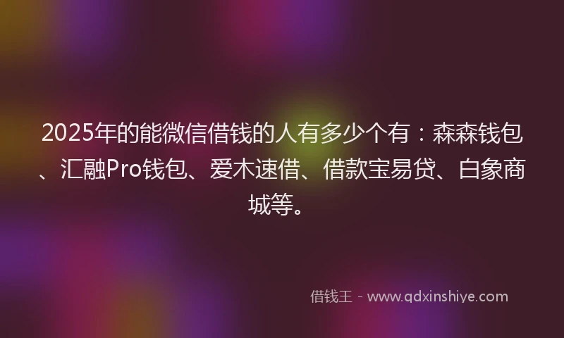 2025年的能微信借钱的人有多少个有：森森钱包、汇融Pro钱包、爱木速借、借款宝易贷、白象商城等。