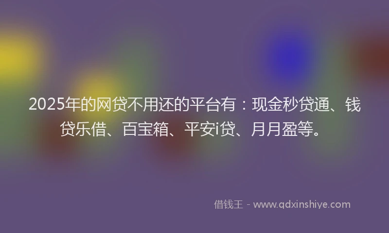 2025年的网贷不用还的平台有：现金秒贷通、钱贷乐借、百宝箱、平安i贷、月月盈等。