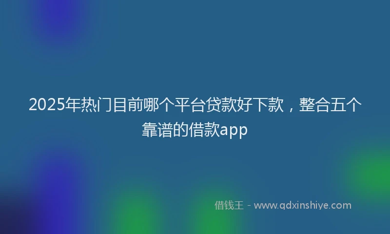 2025年热门目前哪个平台贷款好下款，整合五个靠谱的借款app