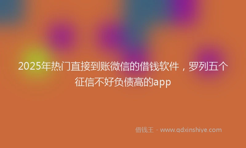 2025年热门直接到账微信的借钱软件，罗列五个征信不好负债高的app