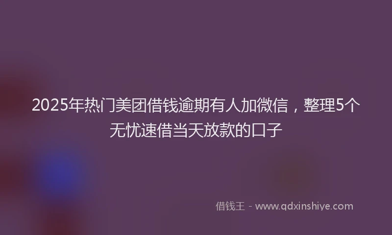 2025年热门美团借钱逾期有人加微信，整理5个无忧速借当天放款的口子