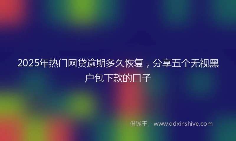 2025年热门网贷逾期多久恢复，分享五个无视黑户包下款的口子