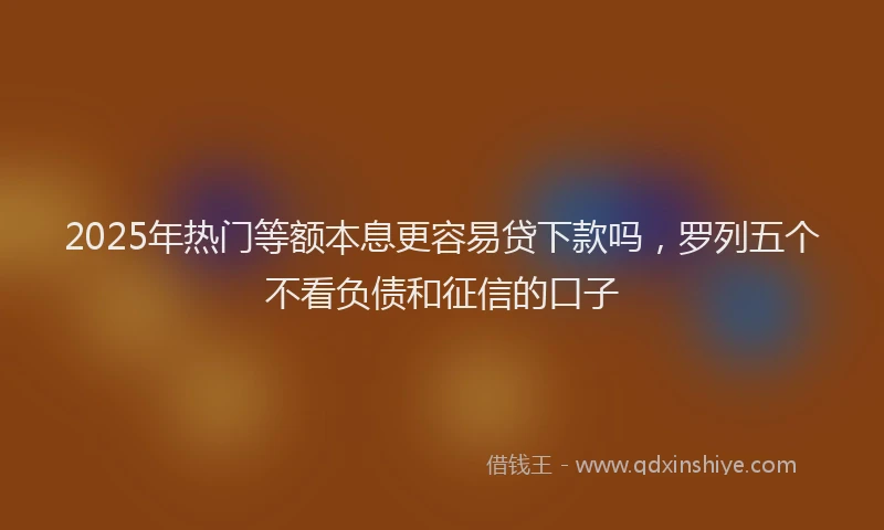 2025年热门等额本息更容易贷下款吗，罗列五个不看负债和征信的口子