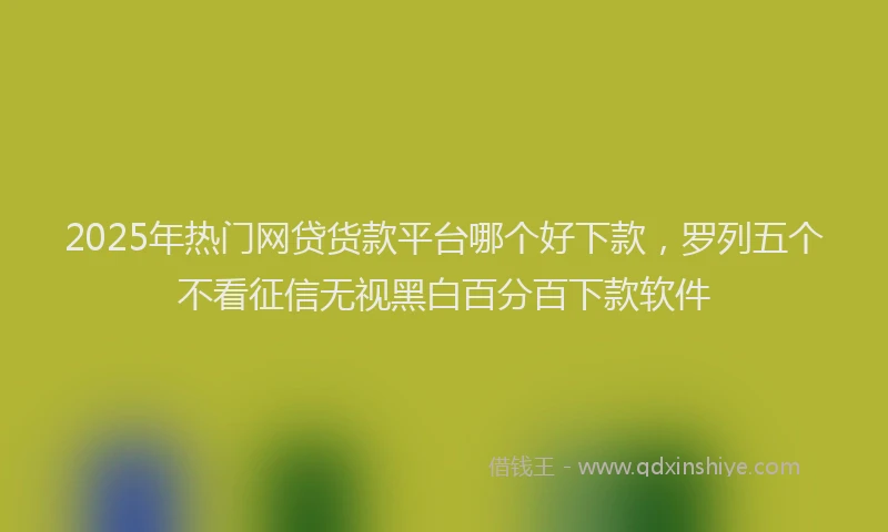 2025年热门网贷货款平台哪个好下款，罗列五个不看征信无视黑白百分百下款软件