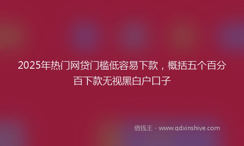 2025年热门网贷门槛低容易下款，概括五个百分百下款无视黑白户口子