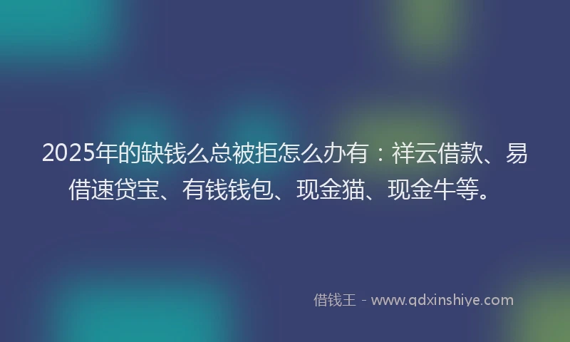 2025年的缺钱么总被拒怎么办有：祥云借款、易借速贷宝、有钱钱包、现金猫、现金牛等。