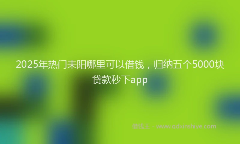 2025年热门耒阳哪里可以借钱，归纳五个5000块贷款秒下app