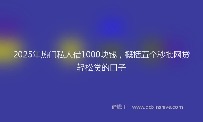 2025年热门私人借1000块钱，概括五个秒批网贷轻松贷的口子