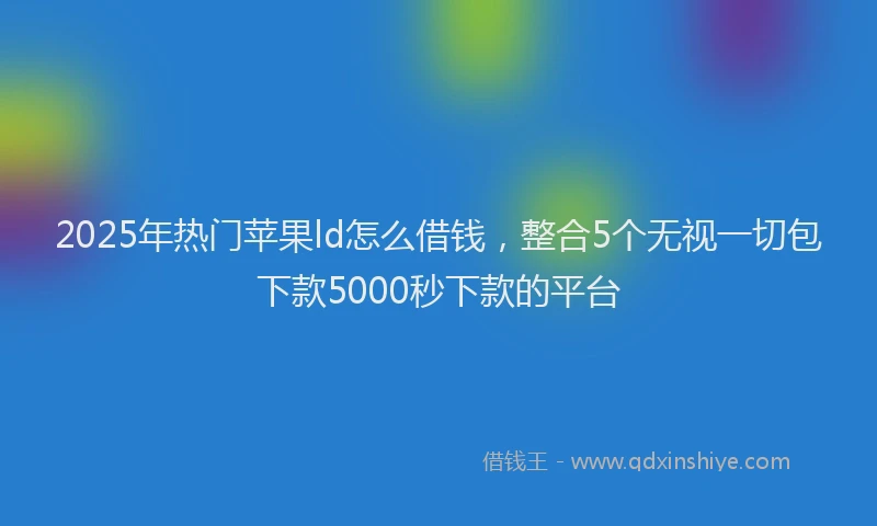 2025年热门苹果ld怎么借钱，整合5个无视一切包下款5000秒下款的平台