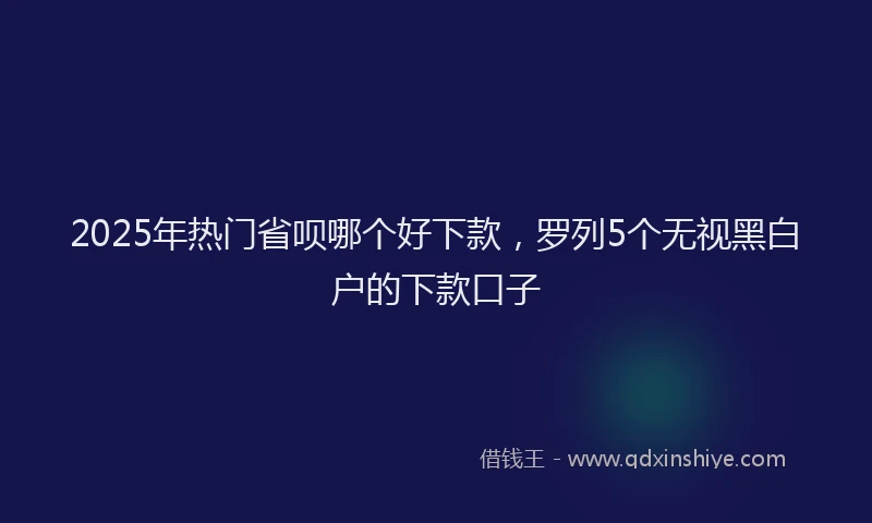 2025年热门省呗哪个好下款，罗列5个无视黑白户的下款口子