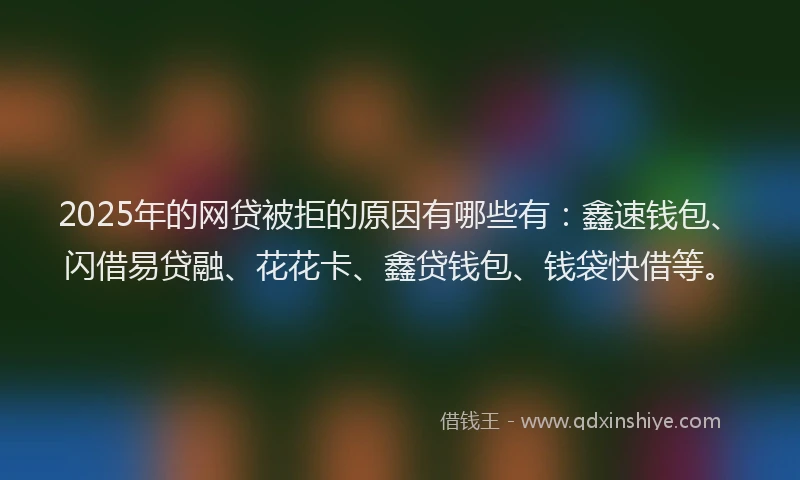 2025年的网贷被拒的原因有哪些有：鑫速钱包、闪借易贷融、花花卡、鑫贷钱包、钱袋快借等。