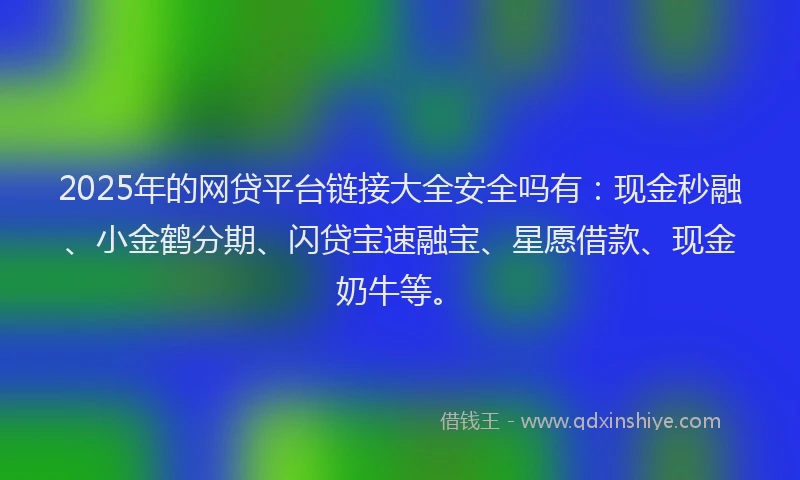 2025年的网贷平台链接大全安全吗有：现金秒融、小金鹤分期、闪贷宝速融宝、星愿借款、现金奶牛等。