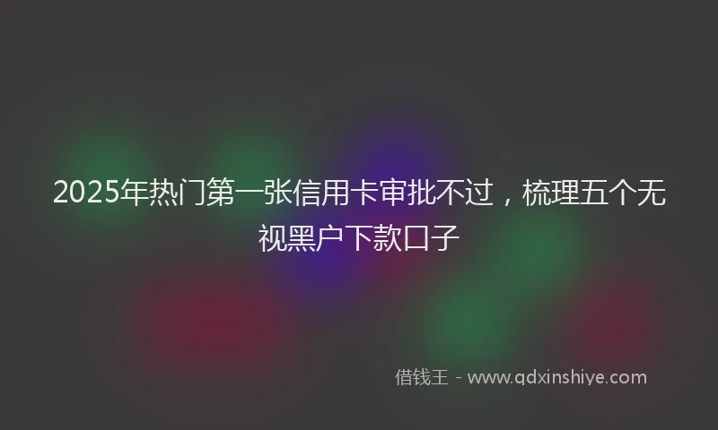 2025年热门第一张信用卡审批不过，梳理五个无视黑户下款口子